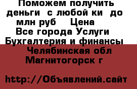 Поможем получить деньги, с любой ки, до 3 млн руб. › Цена ­ 15 - Все города Услуги » Бухгалтерия и финансы   . Челябинская обл.,Магнитогорск г.